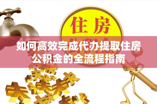 城中如何高效完成代办提取住房公积金的全流程指南