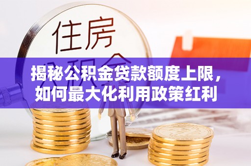 城中揭秘公积金贷款额度上限，如何最大化利用政策红利