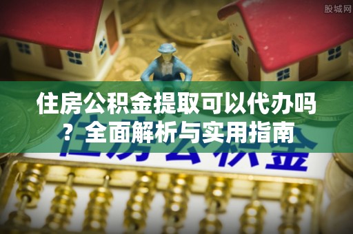 城中住房公积金提取可以代办吗？全面解析与实用指南