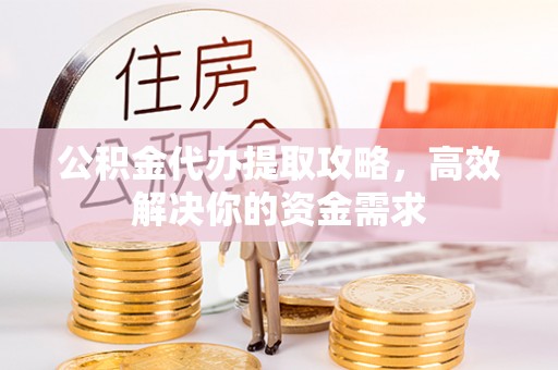 城中公积金代办提取攻略，高效解决你的资金需求