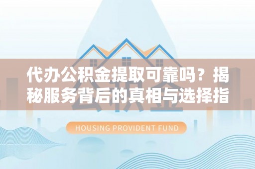 城中代办公积金提取可靠吗？揭秘服务背后的真相与选择指南