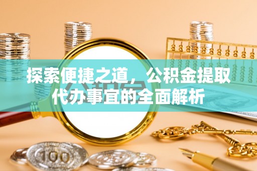 城中探索便捷之道，公积金提取代办事宜的全面解析
