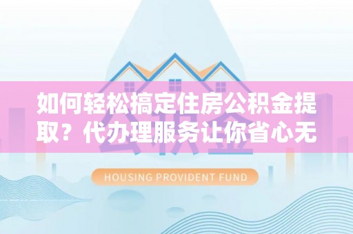 城中如何轻松搞定住房公积金提取？代办理服务让你省心无忧