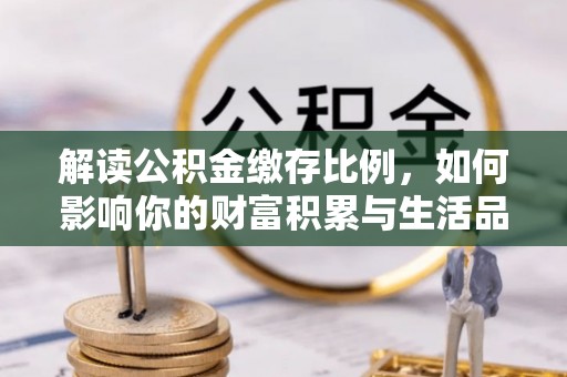城中解读公积金缴存比例，如何影响你的财富积累与生活品质