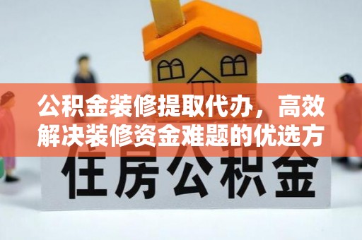 城中公积金装修提取代办，高效解决装修资金难题的优选方案