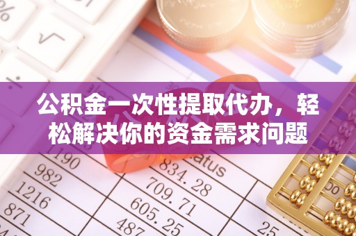 城中公积金一次性提取代办，轻松解决你的资金需求问题