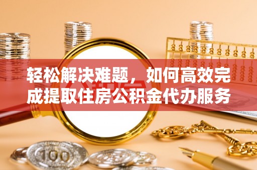 城中轻松解决难题，如何高效完成提取住房公积金代办服务