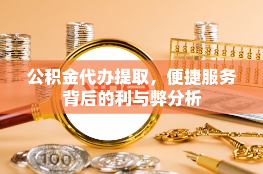 城中公积金代办提取，便捷服务背后的利与弊分析