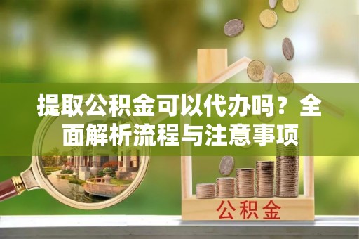 城中提取公积金可以代办吗？全面解析流程与注意事项