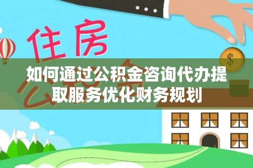 城中如何通过公积金咨询代办提取服务优化财务规划