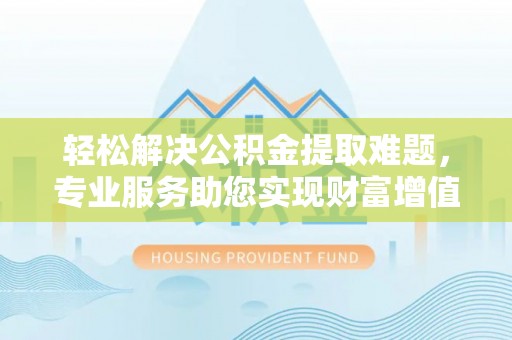 城中轻松解决公积金提取难题，专业服务助您实现财富增值——代办公积金提取