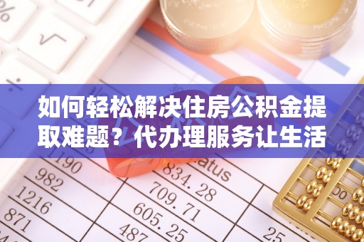 城中如何轻松解决住房公积金提取难题？代办理服务让生活更简单