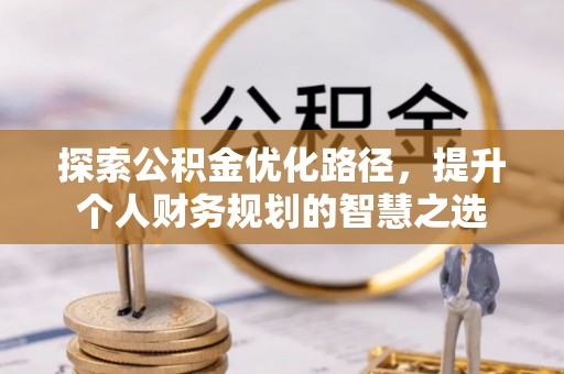 城中探索公积金优化路径，提升个人财务规划的智慧之选