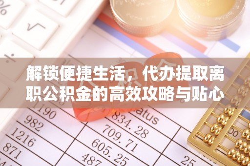 城中解锁便捷生活，代办提取离职公积金的高效攻略与贴心建议