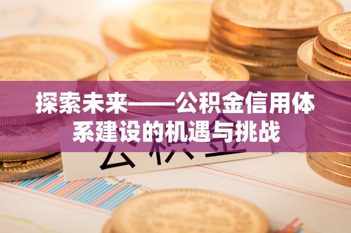 城中探索未来——公积金信用体系建设的机遇与挑战