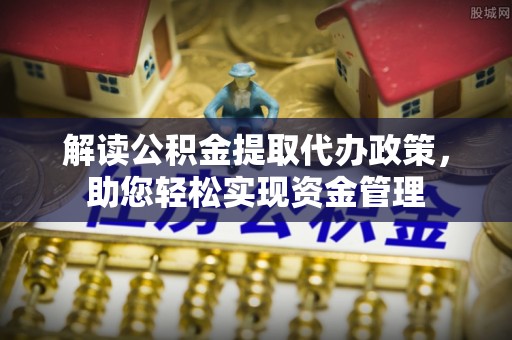城中解读公积金提取代办政策，助您轻松实现资金管理