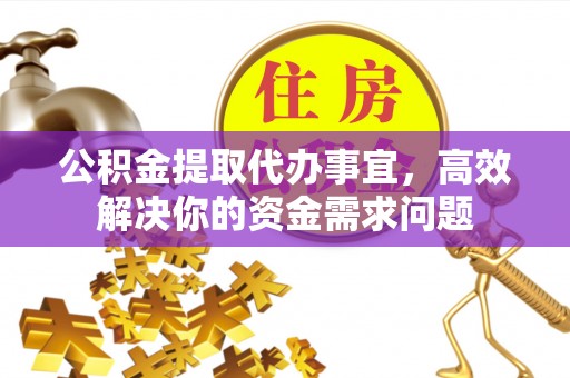 城中公积金提取代办事宜，高效解决你的资金需求问题