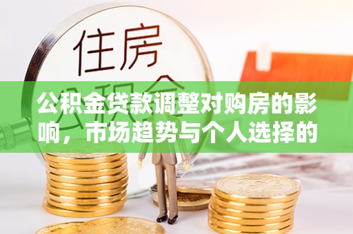 城中公积金贷款调整对购房的影响，市场趋势与个人选择的深度解析