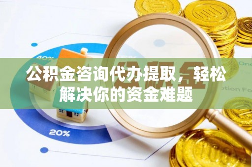 城中公积金咨询代办提取，轻松解决你的资金难题