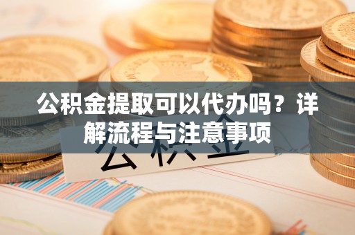 城中公积金提取可以代办吗？详解流程与注意事项