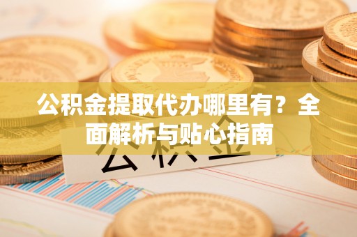 城中公积金提取代办哪里有？全面解析与贴心指南
