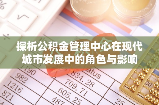 城中探析公积金管理中心在现代城市发展中的角色与影响