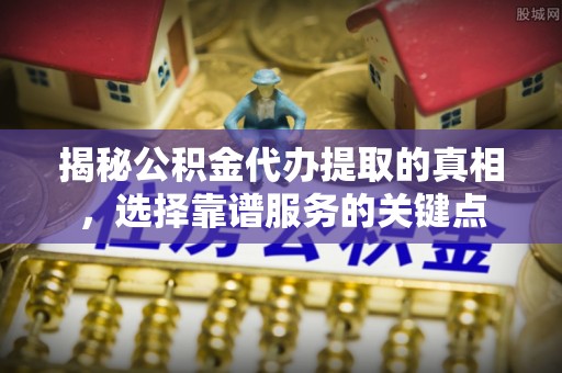 城中揭秘公积金代办提取的真相，选择靠谱服务的关键点