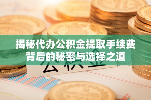 城中揭秘代办公积金提取手续费背后的秘密与选择之道