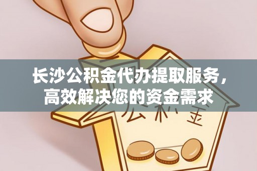 城中长沙公积金代办提取服务，高效解决您的资金需求