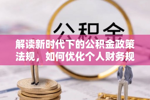城中解读新时代下的公积金政策法规，如何优化个人财务规划