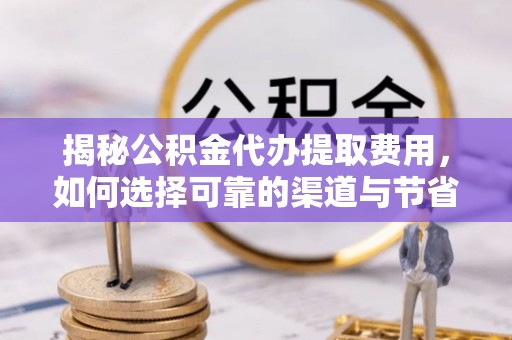城中揭秘公积金代办提取费用，如何选择可靠的渠道与节省成本