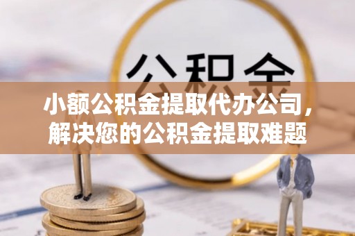 城中小额公积金提取代办公司，解决您的公积金提取难题