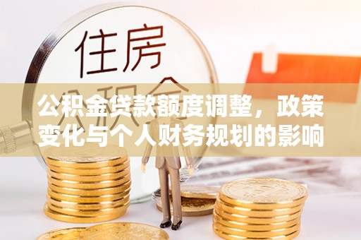城中公积金贷款额度调整，政策变化与个人财务规划的影响