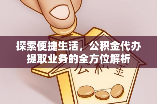 城中探索便捷生活，公积金代办提取业务的全方位解析