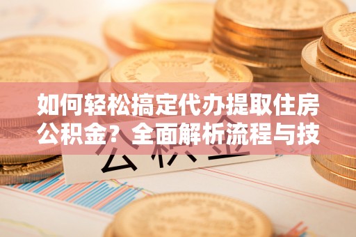 城中如何轻松搞定代办提取住房公积金？全面解析流程与技巧