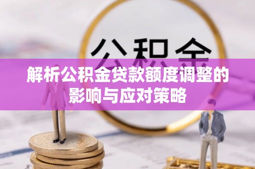 城中解析公积金贷款额度调整的影响与应对策略