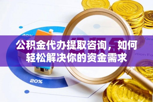 城中公积金代办提取咨询，如何轻松解决你的资金需求