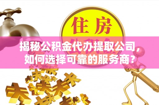 城中揭秘公积金代办提取公司，如何选择可靠的服务商？