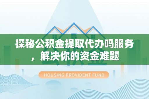 城中探秘公积金提取代办吗服务，解决你的资金难题