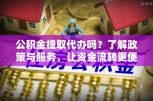 城中公积金提取代办吗？了解政策与服务，让资金流转更便捷
