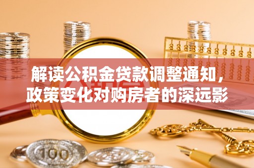 城中解读公积金贷款调整通知，政策变化对购房者的深远影响