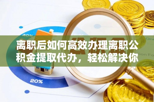 城中离职后如何高效办理离职公积金提取代办，轻松解决你的后顾之忧