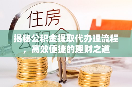 城中揭秘公积金提取代办理流程，高效便捷的理财之道