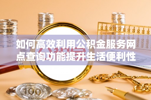 城中如何高效利用公积金服务网点查询功能提升生活便利性