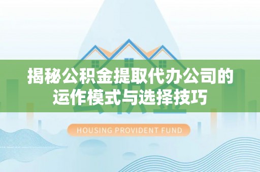 城中揭秘公积金提取代办公司的运作模式与选择技巧