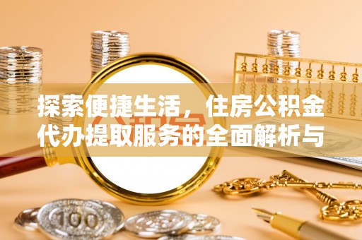 城中探索便捷生活，住房公积金代办提取服务的全面解析与优势