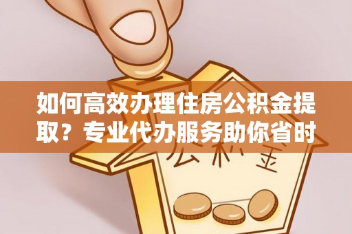 城中如何高效办理住房公积金提取？专业代办服务助你省时省力