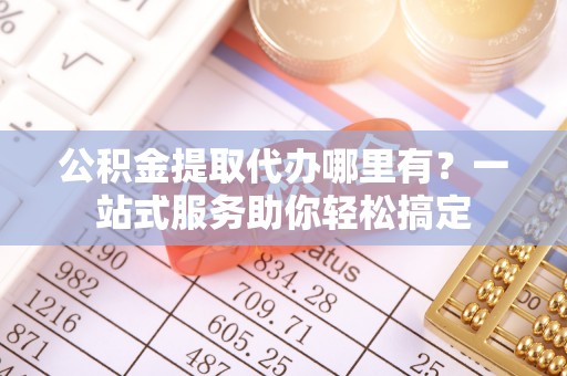 城中公积金提取代办哪里有？一站式服务助你轻松搞定