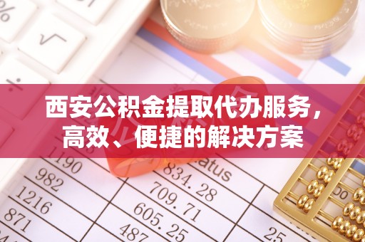 城中西安公积金提取代办服务，高效、便捷的解决方案