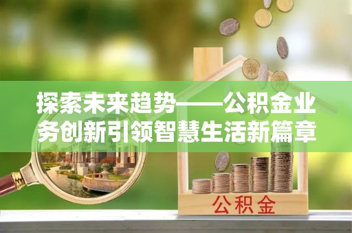 城中探索未来趋势——公积金业务创新引领智慧生活新篇章